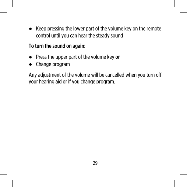 ●Keep pressing the lower part of the volume key on the remotecontrol until you can hear the steady soundTo turn the sound on again:●Press the upper part of the volume key or●Change programAny adjustment of the volume will be cancelled when you turn offyour hearing aid or if you change program.29