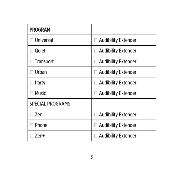 PROGRAM Universal  Audibility Extender Quiet  Audibility Extender Transport  Audibility Extender Urban  Audibility Extender Party  Audibility Extender Music  Audibility ExtenderSPECIAL PROGRAMS Zen  Audibility Extender Phone  Audibility Extender Zen+  Audibility Extender3