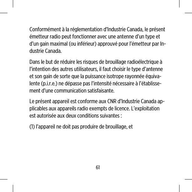 Conformément à la réglementation d’Industrie Canada, le présentémetteur radio peut fonctionner avec une antenne d’un type etd’un gain maximal (ou inférieur) approuvé pour l’émetteur par In-dustrie Canada.Dans le but de réduire les risques de brouillage radioélectrique àl’intention des autres utilisateurs, il faut choisir le type d’antenneet son gain de sorte que la puissance isotrope rayonnée équiva-lente (p.i.r.e.) ne dépasse pas l’intensité nécessaire à l’établisse-ment d’une communication satisfaisante.Le présent appareil est conforme aux CNR d’Industrie Canada ap-plicables aux appareils radio exempts de licence. L’exploitationest autorisée aux deux conditions suivantes :(1) l’appareil ne doit pas produire de brouillage, et61