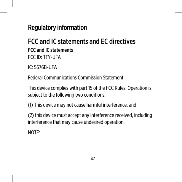 Regulatory informationFCC and IC statements and EC directivesFCC and IC statementsFCC ID: TTY-UFAIC: 5676B-UFAFederal Communications Commission StatementThis device complies with part 15 of the FCC Rules. Operation issubject to the following two conditions:(1) This device may not cause harmful interference, and(2) this device must accept any interference received, includinginterference that may cause undesired operation.NOTE:47