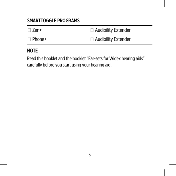 SMARTTOGGLE PROGRAMS Zen+  Audibility Extender Phone+  Audibility ExtenderNOTERead this booklet and the booklet &quot;Ear-sets for Widex hearing aids&quot;carefully before you start using your hearing aid.3