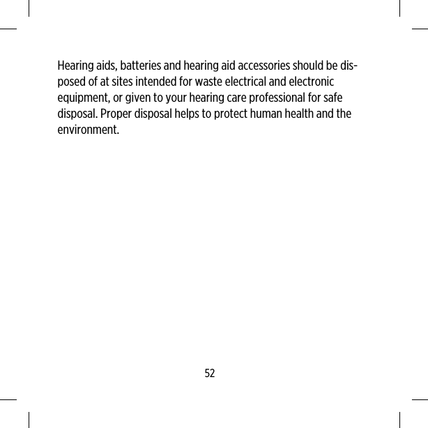 Hearing aids, batteries and hearing aid accessories should be dis-posed of at sites intended for waste electrical and electronicequipment, or given to your hearing care professional for safedisposal. Proper disposal helps to protect human health and theenvironment.52