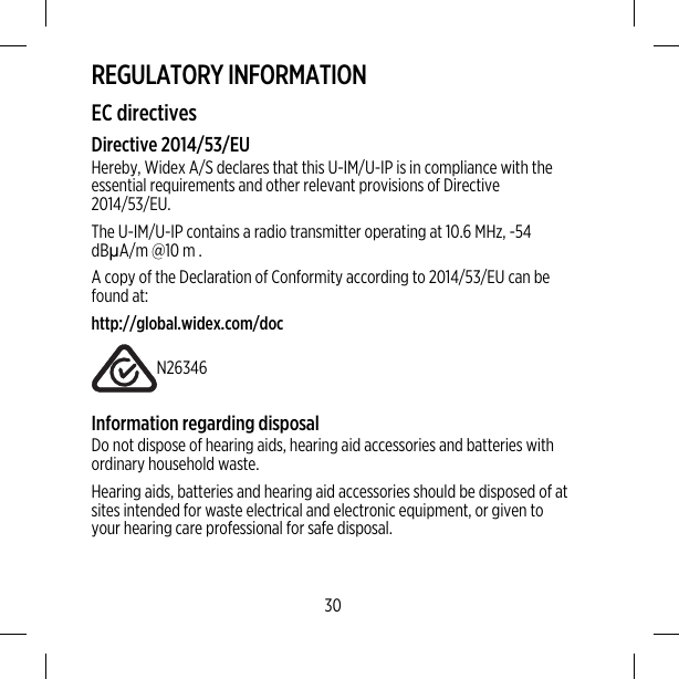 REGULATORY INFORMATIONEC directivesDirective 2014/53/EUHereby, Widex A/S declares that this U-IM/U-IP is in compliance with theessential requirements and other relevant provisions of Directive2014/53/EU.The U-IM/U-IP contains a radio transmitter operating at 10.6 MHz, -54dBμA/m @10 m .A copy of the Declaration of Conformity according to 2014/53/EU can befound at:http://global.widex.com/docN26346Information regarding disposalDo not dispose of hearing aids, hearing aid accessories and batteries withordinary household waste.Hearing aids, batteries and hearing aid accessories should be disposed of atsites intended for waste electrical and electronic equipment, or given toyour hearing care professional for safe disposal.30