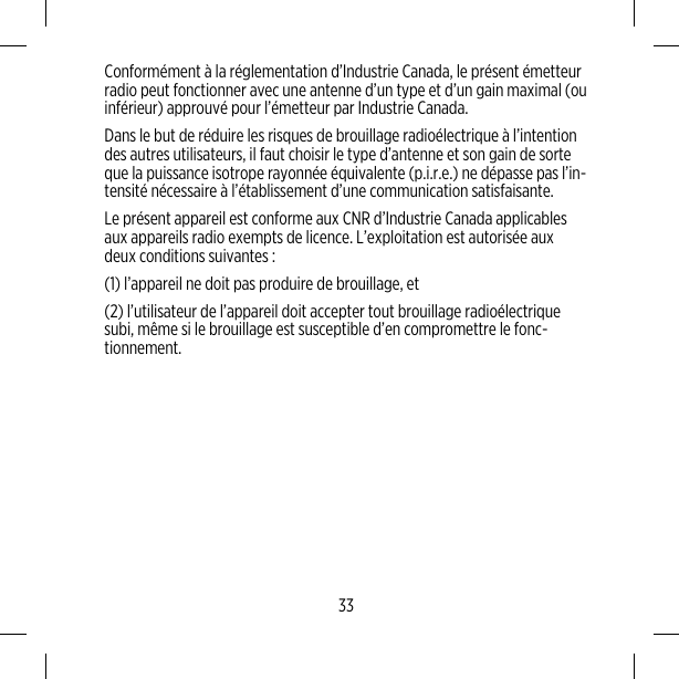 Conformément à la réglementation d’Industrie Canada, le présent émetteurradio peut fonctionner avec une antenne d’un type et d’un gain maximal (ouinférieur) approuvé pour l’émetteur par Industrie Canada.Dans le but de réduire les risques de brouillage radioélectrique à l’intentiondes autres utilisateurs, il faut choisir le type d’antenne et son gain de sorteque la puissance isotrope rayonnée équivalente (p.i.r.e.) ne dépasse pas l’in-tensité nécessaire à l’établissement d’une communication satisfaisante.Le présent appareil est conforme aux CNR d’Industrie Canada applicablesaux appareils radio exempts de licence. L’exploitation est autorisée auxdeux conditions suivantes :(1) l’appareil ne doit pas produire de brouillage, et(2) l’utilisateur de l’appareil doit accepter tout brouillage radioélectriquesubi, même si le brouillage est susceptible d’en compromettre le fonc-tionnement.33