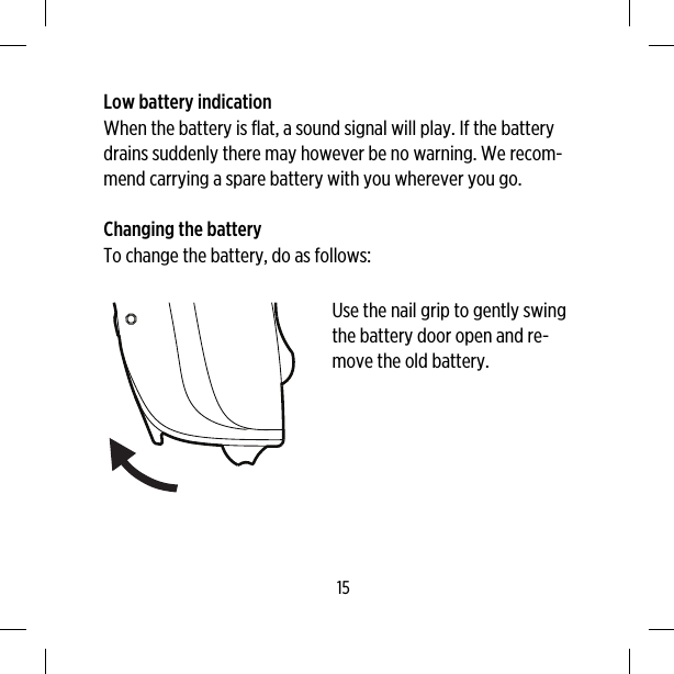 Low battery indicationWhen the battery is flat, a sound signal will play. If the batterydrains suddenly there may however be no warning. We recom-mend carrying a spare battery with you wherever you go.Changing the batteryTo change the battery, do as follows:Use the nail grip to gently swingthe battery door open and re-move the old battery.15