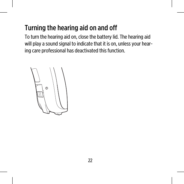 Turning the hearing aid on and offTo turn the hearing aid on, close the battery lid. The hearing aidwill play a sound signal to indicate that it is on, unless your hear-ing care professional has deactivated this function.22