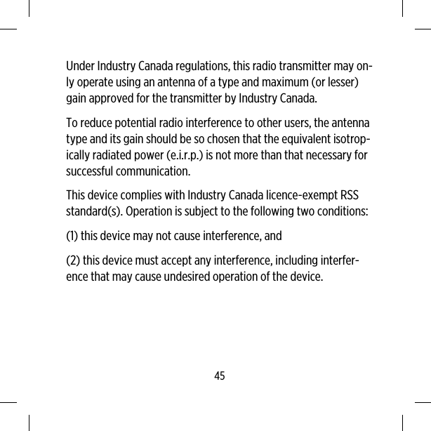 Under Industry Canada regulations, this radio transmitter may on-ly operate using an antenna of a type and maximum (or lesser)gain approved for the transmitter by Industry Canada.To reduce potential radio interference to other users, the antennatype and its gain should be so chosen that the equivalent isotrop-ically radiated power (e.i.r.p.) is not more than that necessary forsuccessful communication.This device complies with Industry Canada licence-exempt RSSstandard(s). Operation is subject to the following two conditions:(1) this device may not cause interference, and(2) this device must accept any interference, including interfer-ence that may cause undesired operation of the device.45