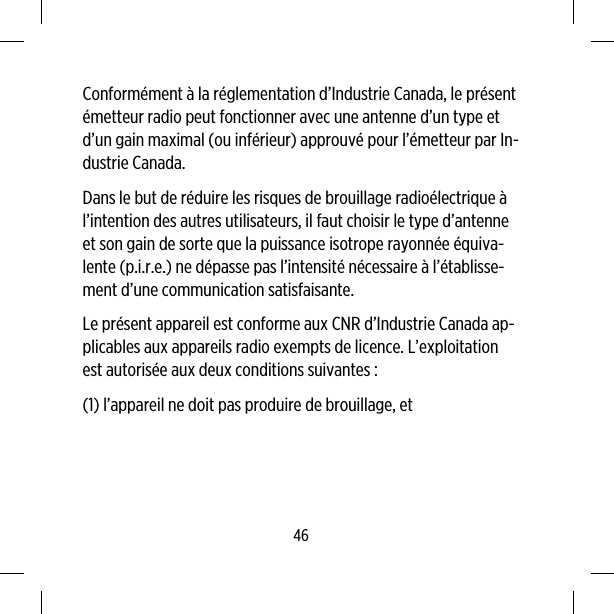 Conformément à la réglementation d’Industrie Canada, le présentémetteur radio peut fonctionner avec une antenne d’un type etd’un gain maximal (ou inférieur) approuvé pour l’émetteur par In-dustrie Canada.Dans le but de réduire les risques de brouillage radioélectrique àl’intention des autres utilisateurs, il faut choisir le type d’antenneet son gain de sorte que la puissance isotrope rayonnée équiva-lente (p.i.r.e.) ne dépasse pas l’intensité nécessaire à l’établisse-ment d’une communication satisfaisante.Le présent appareil est conforme aux CNR d’Industrie Canada ap-plicables aux appareils radio exempts de licence. L’exploitationest autorisée aux deux conditions suivantes :(1) l’appareil ne doit pas produire de brouillage, et46