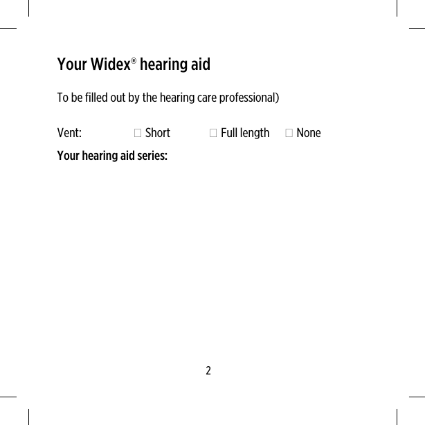 Your Widex® hearing aidTo be filled out by the hearing care professional)Vent:  Short  Full length  NoneYour hearing aid series:2
