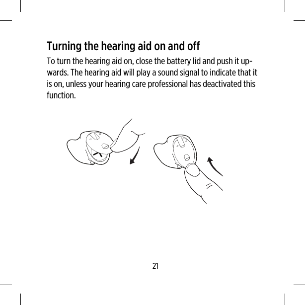 Turning the hearing aid on and offTo turn the hearing aid on, close the battery lid and push it up-wards. The hearing aid will play a sound signal to indicate that itis on, unless your hearing care professional has deactivated thisfunction.21