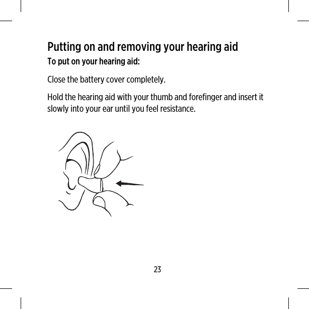 Putting on and removing your hearing aidTo put on your hearing aid:Close the battery cover completely.Hold the hearing aid with your thumb and forefinger and insert itslowly into your ear until you feel resistance.23