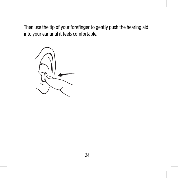 Then use the tip of your forefinger to gently push the hearing aidinto your ear until it feels comfortable.24