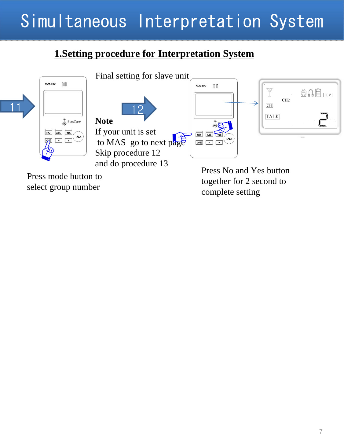 Simultaneous Interpretation SystemSimultaneous Interpretation System71.Setting procedure for Interpretation System11Press mode button toselect group numberNoteIf your unit is setto MAS  go to next pageSkip procedure 12and do procedure 13 Press No and Yes button together for 2 second to complete setting12Final setting for slave unit