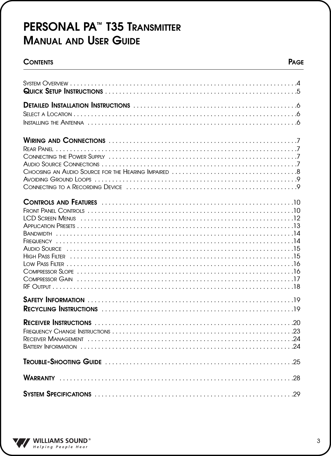 PERSONAL PA&trade;T35 TRANSMITTERMANUAL AND USER GUIDECONTENTS PAGESYSTEM OVERVIEW . . . . . . . . . . . . . . . . . . . . . . . . . . . . . . . . . . . . . . . . . . . . . . . . . . . . . . . . . . . . . . . . .4QUICK SETUP INSTRUCTIONS . . . . . . . . . . . . . . . . . . . . . . . . . . . . . . . . . . . . . . . . . . . . . . . . . . . . . . .5DETAILED INSTALLATION INSTRUCTIONS  . . . . . . . . . . . . . . . . . . . . . . . . . . . . . . . . . . . . . . . . . . . . . . .6SELECT A LOCATION . . . . . . . . . . . . . . . . . . . . . . . . . . . . . . . . . . . . . . . . . . . . . . . . . . . . . . . . . . . . . . . .6INSTALLING THE ANTENNA  . . . . . . . . . . . . . . . . . . . . . . . . . . . . . . . . . . . . . . . . . . . . . . . . . . . . . . . . . . . .6WIRING AND CONNECTIONS  . . . . . . . . . . . . . . . . . . . . . . . . . . . . . . . . . . . . . . . . . . . . . . . . . . . . . .7REAR PANEL  . . . . . . . . . . . . . . . . . . . . . . . . . . . . . . . . . . . . . . . . . . . . . . . . . . . . . . . . . . . . . . . . . . . . .7CONNECTING THE POWER SUPPLY  . . . . . . . . . . . . . . . . . . . . . . . . . . . . . . . . . . . . . . . . . . . . . . . . . . . . . .7AUDIO SOURCE CONNECTIONS  . . . . . . . . . . . . . . . . . . . . . . . . . . . . . . . . . . . . . . . . . . . . . . . . . . . . . . . .7CHOOSING AN AUDIO SOURCE FOR THE HEARING IMPAIRED  . . . . . . . . . . . . . . . . . . . . . . . . . . . . . . . . . . . .8AVOIDING GROUND LOOPS  . . . . . . . . . . . . . . . . . . . . . . . . . . . . . . . . . . . . . . . . . . . . . . . . . . . . . . . . . .9CONNECTING TO A RECORDING DEVICE  . . . . . . . . . . . . . . . . . . . . . . . . . . . . . . . . . . . . . . . . . . . . . . . . .9CONTROLS AND FEATURES  . . . . . . . . . . . . . . . . . . . . . . . . . . . . . . . . . . . . . . . . . . . . . . . . . . . . . . .10FRONT PANEL CONTROLS  . . . . . . . . . . . . . . . . . . . . . . . . . . . . . . . . . . . . . . . . . . . . . . . . . . . . . . . . . . .10LCD SCREEN MENUS  . . . . . . . . . . . . . . . . . . . . . . . . . . . . . . . . . . . . . . . . . . . . . . . . . . . . . . . . . . . . .12APPLICATION PRESETS . . . . . . . . . . . . . . . . . . . . . . . . . . . . . . . . . . . . . . . . . . . . . . . . . . . . . . . . . . . . . .13BANDWIDTH  . . . . . . . . . . . . . . . . . . . . . . . . . . . . . . . . . . . . . . . . . . . . . . . . . . . . . . . . . . . . . . . . . . . .14FREQUENCY  . . . . . . . . . . . . . . . . . . . . . . . . . . . . . . . . . . . . . . . . . . . . . . . . . . . . . . . . . . . . . . . . . . . .14AUDIO SOURCE  . . . . . . . . . . . . . . . . . . . . . . . . . . . . . . . . . . . . . . . . . . . . . . . . . . . . . . . . . . . . . . . . .15HIGH PASS FILTER  . . . . . . . . . . . . . . . . . . . . . . . . . . . . . . . . . . . . . . . . . . . . . . . . . . . . . . . . . . . . . . . .15LOW PASS FILTER  . . . . . . . . . . . . . . . . . . . . . . . . . . . . . . . . . . . . . . . . . . . . . . . . . . . . . . . . . . . . . . . . .16COMPRESSOR SLOPE  . . . . . . . . . . . . . . . . . . . . . . . . . . . . . . . . . . . . . . . . . . . . . . . . . . . . . . . . . . . . . .16COMPRESSOR GAIN  . . . . . . . . . . . . . . . . . . . . . . . . . . . . . . . . . . . . . . . . . . . . . . . . . . . . . . . . . . . . . .17RF OUTPUT . . . . . . . . . . . . . . . . . . . . . . . . . . . . . . . . . . . . . . . . . . . . . . . . . . . . . . . . . . . . . . . . . . . . .18SAFETY INFORMATION  . . . . . . . . . . . . . . . . . . . . . . . . . . . . . . . . . . . . . . . . . . . . . . . . . . . . . . . . . . .19RECYCLING INSTRUCTIONS  . . . . . . . . . . . . . . . . . . . . . . . . . . . . . . . . . . . . . . . . . . . . . . . . . . . . . . .19RECEIVER INSTRUCTIONS  . . . . . . . . . . . . . . . . . . . . . . . . . . . . . . . . . . . . . . . . . . . . . . . . . . . . . . . . .20FREQUENCY CHANGE INSTRUCTIONS . . . . . . . . . . . . . . . . . . . . . . . . . . . . . . . . . . . . . . . . . . . . . . . . . . . .23RECEIVER MANAGEMENT  . . . . . . . . . . . . . . . . . . . . . . . . . . . . . . . . . . . . . . . . . . . . . . . . . . . . . . . . . . .24BATTERY INFORMATION  . . . . . . . . . . . . . . . . . . . . . . . . . . . . . . . . . . . . . . . . . . . . . . . . . . . . . . . . . . . . .24TROUBLE-SHOOTING GUIDE  . . . . . . . . . . . . . . . . . . . . . . . . . . . . . . . . . . . . . . . . . . . . . . . . . . . . . .25WARRANTY  . . . . . . . . . . . . . . . . . . . . . . . . . . . . . . . . . . . . . . . . . . . . . . . . . . . . . . . . . . . . . . . . . . .28SYSTEM SPECIFICATIONS  . . . . . . . . . . . . . . . . . . . . . . . . . . . . . . . . . . . . . . . . . . . . . . . . . . . . . . . . .293