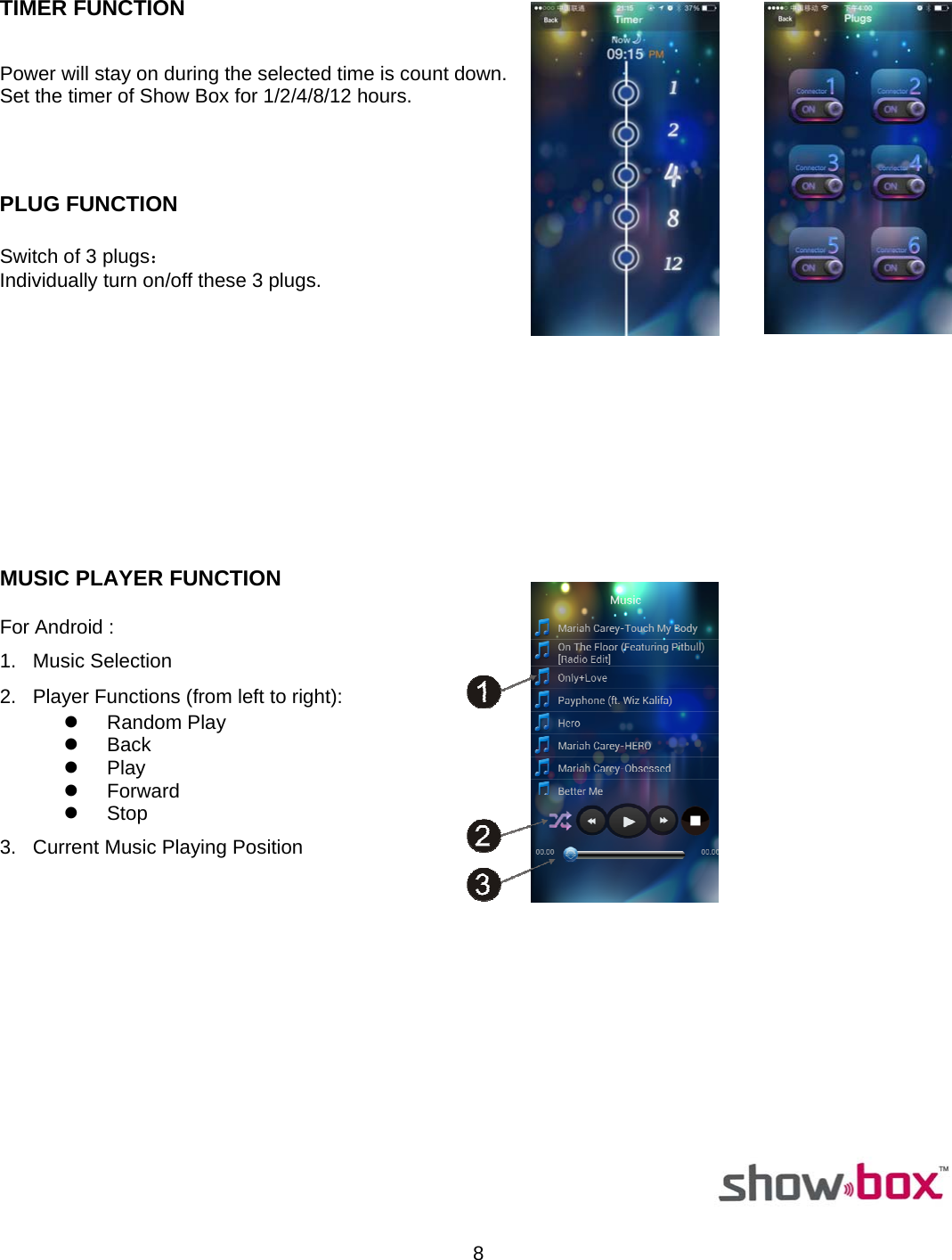  8  TIMER FUNCTION   Power will stay on during the selected time is count down. Set the timer of Show Box for 1/2/4/8/12 hours.    PLUG FUNCTION  Switch of 3 plugs： Individually turn on/off these 3 plugs.                                                                                                                                                                                        MUSIC PLAYER FUNCTION  For Android : 1.   Music Selection 2.   Player Functions (from left to right): z Random Play z Back z Play z Forward z Stop 3.   Current Music Playing Position                                                                  