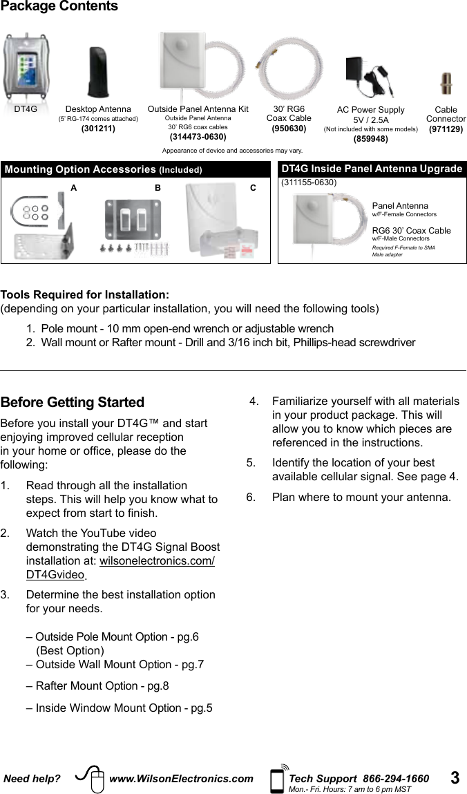 3Need help? www.WilsonElectronics.com Tech Support  866-294-1660Mon.- Fri. Hours: 7 am to 6 pm MST5V / 2.5A(859948)30’ RG6Coax Cable(950630)CableConnector(971129)Desktop Antenna(5’ RG-174 comes attached)(301211)Package ContentsMounting Option Accessories (Included)Outside Panel Antenna KitOutside Panel Antenna30’ RG6 coax cables(314473-0630)DT4GA B CBefore Getting Started 2.   Watch the YouTube video installation at: DT4Gvideo. 3.   Determine the best installation option    (Best Option)  – Rafter Mount referenced in the instructions.  Panel AntennaRG6 30’ Coax CableRequired F-Female to SMAMale adapterDT4G Inside Panel Antenna Upgrade(311155-0630)Tools Required for Installation:   