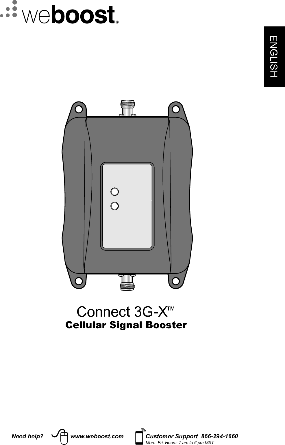 Need help? www.weboost.com Customer Support  866-294-1660Mon.- Fri. Hours: 7 am to 6 pm MSTENGLISHConnect 3G-X™Cellular Signal Booster