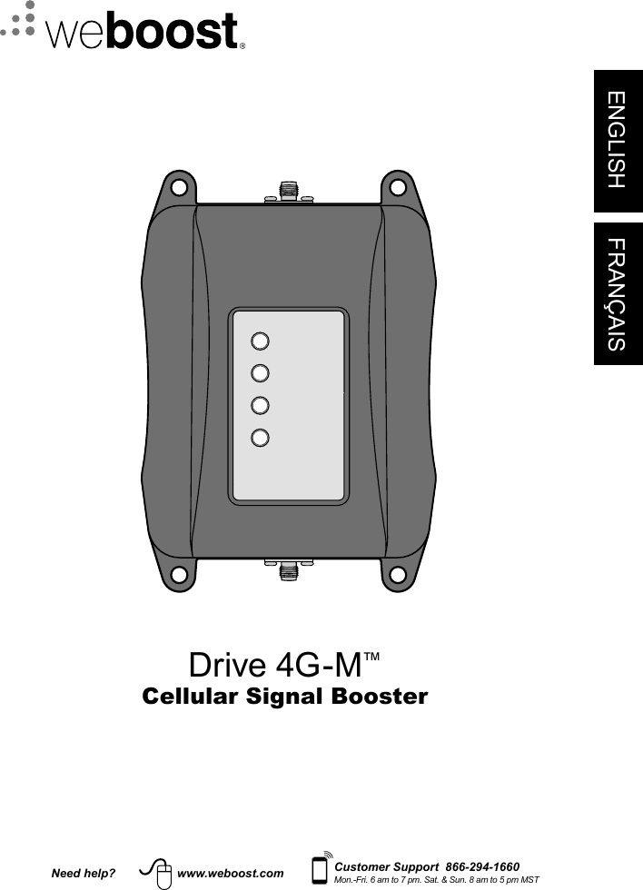 ENGLISH FRANÇAISNeed help? www.weboost.com Customer Support  866-294-1660Mon.-Fri. 6 am to 7 pm. Sat. &amp; Sun. 8 am to 5 pm MSTDrive 4G-M™Cellular Signal Booster