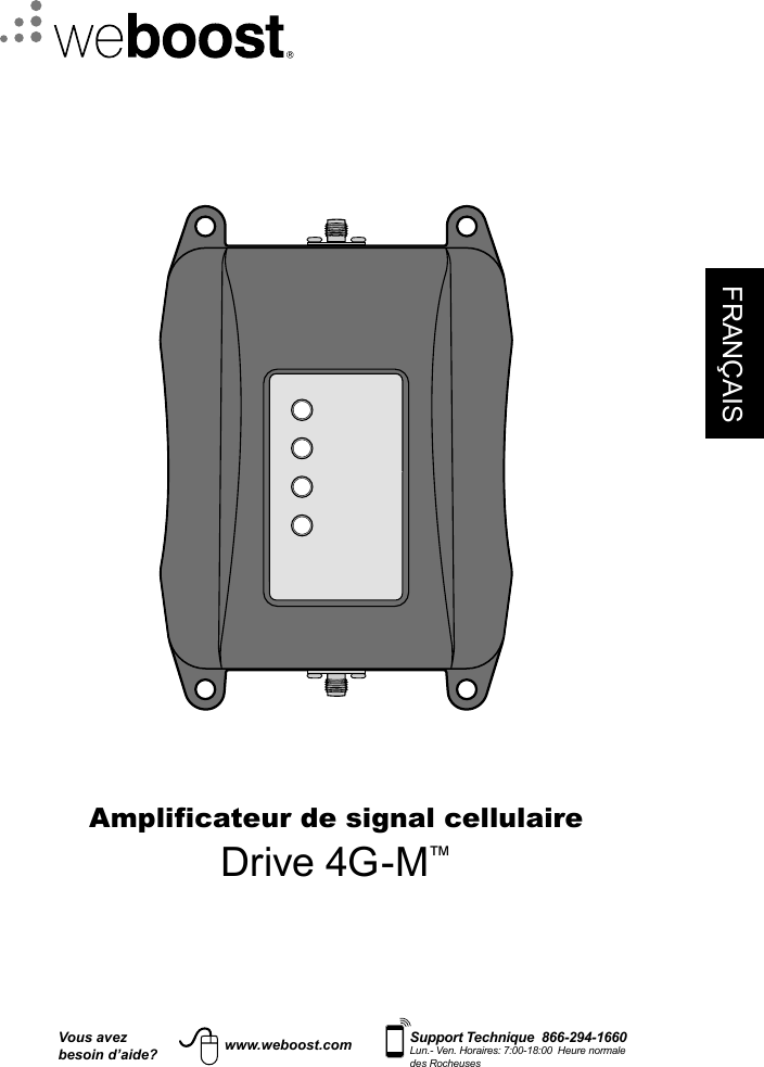 FRANÇAISVous avezbesoin d’aide?    Support Technique  866-294-1660 Lun.- Ven. Horaires: 7:00-18:00  Heure normale des Rocheuseswww.weboost.comAmplificateur de signal cellulaireDrive 4G-M™