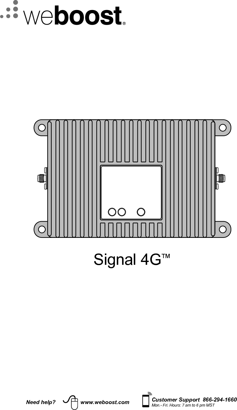 Signal 4G™Need help? www.weboost.com Customer Support  866-294-1660Mon.- Fri. Hours: 7 am to 6 pm MST