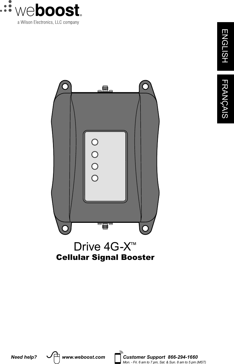 ENGLISH FRANÇAISNeed help? www.weboost.com Customer Support  866-294-1660Mon. - Fri. 6 am to 7 pm, Sat. &amp; Sun. 8 am to 5 pm (MST)Drive 4G-X™Cellular Signal Booster