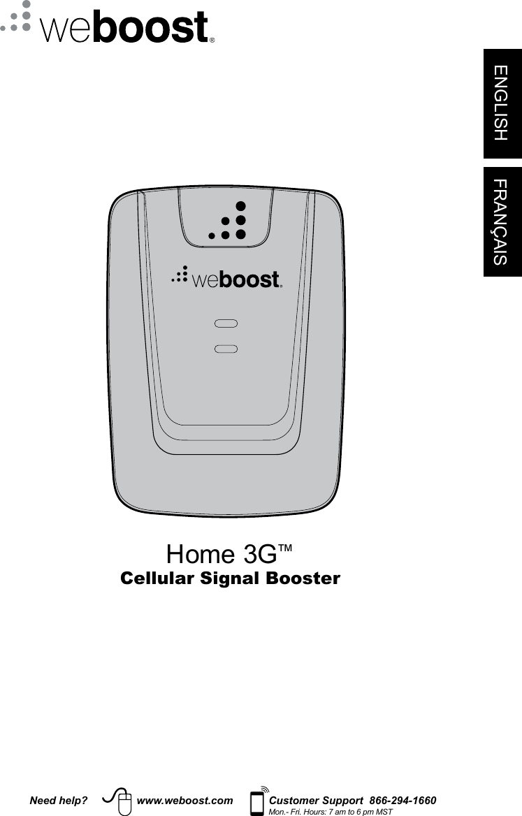 ENGLISH FRANÇAISNeed help? www.weboost.com Customer Support  866-294-1660Mon.- Fri. Hours: 7 am to 6 pm MSTHome 3G™Cellular Signal Booster