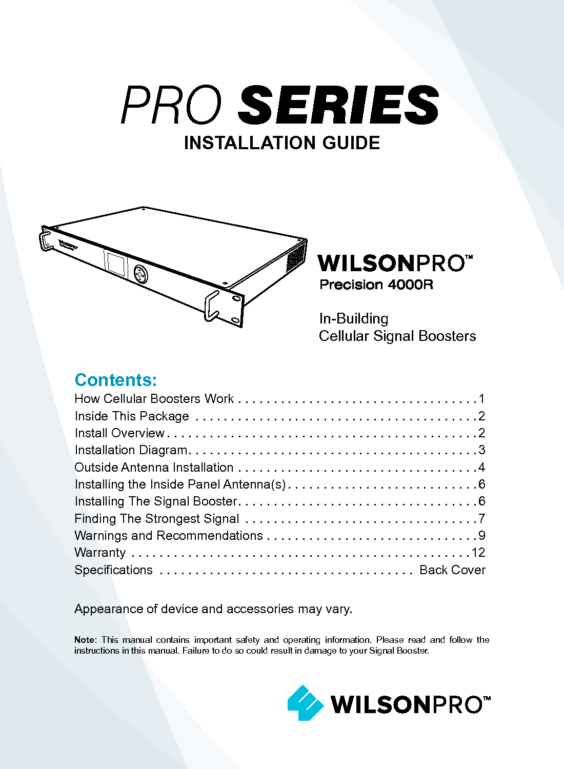 Contents:How Cellular Boosters Work ..................................1Inside This Package  ........................................2Install Overview ............................................2Installation Diagram .........................................3 Outside Antenna Installation ..................................4Installing the Inside Panel Antenna(s) ...........................6Installing The Signal Booster ..................................6Finding The Strongest Signal  .................................7Warnings and Recommendations ..............................9Warranty  ................................................12Specifications  .................................... Back CoverNote:  This manual contains important safety and operating information. Please read and follow the instructions in this manual. Failure to do so could result in damage to your Signal Booster.Appearance of device and accessories may vary.INSTALLATION GUIDEIn-BuildingCellular Signal BoostersPRO SERIES