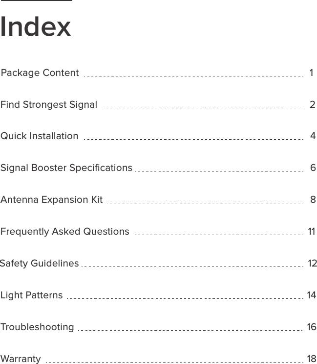 Troubleshooting Safety GuidelinesFrequently Asked QuestionsPackage Content 12181614121184Find Strongest SignalQuick InstallationAntenna Expansion KitSignal Booster SpeciﬁcationsWarrantyIndex6Light Patterns