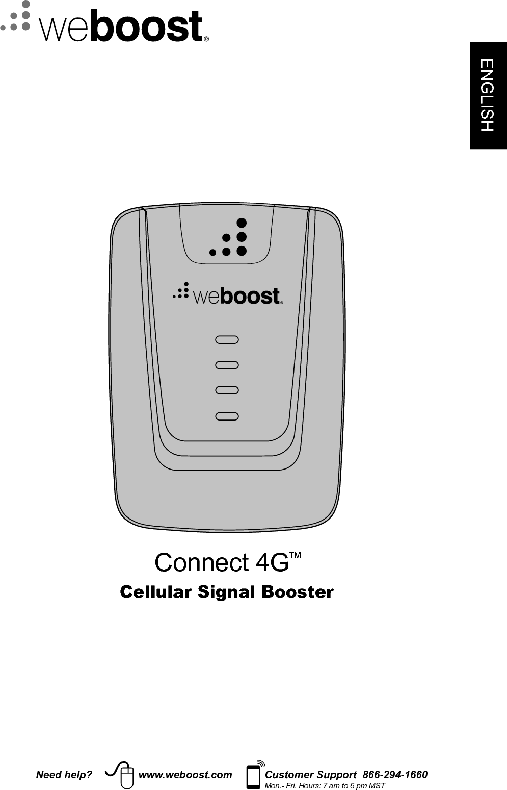 ENGLISHNeed help? www.weboost.com Customer Support  866-294-1660Mon.- Fri. Hours: 7 am to 6 pm MSTCellular Signal BoosterConnect 4G™