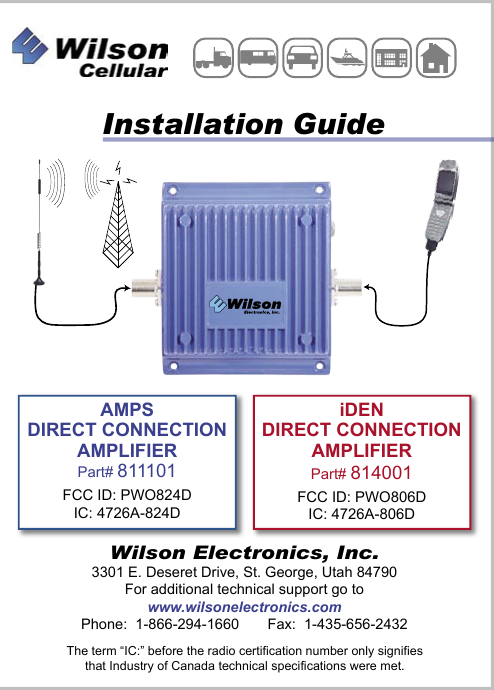 AMPSDIRECT CONNECTIONAMPLIFIERPart# 811101FCC ID: PWO824DIC: 4726A-824DiDENDIRECT CONNECTIONAMPLIFIERPart# 814001FCC ID: PWO806DIC: 4726A-806DInstallation GuideWilson Electronics, Inc.3301 E. Deseret Drive, St. George, Utah 84790For additional technical support go towww.wilsonelectronics.comPhone:  1-866-294-1660       Fax:  1-435-656-2432DIRECT CONNECTIONVehicle &amp; BuildingThe term “IC:” before the radio certification number only signifiesthat Industry of Canada technical specifications were met.