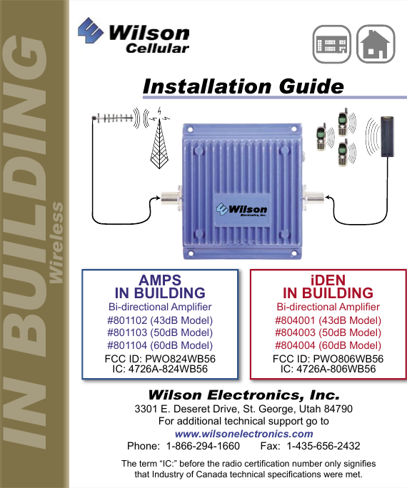 AMPSIN BUILDINGBi-directional Amplier#801102 (43dB Model)#801103 (50dB Model)#801104 (60dB Model)FCC ID: PWO824WB56IC: 4726A-824WB56iDENIN BUILDINGBi-directional Amplier#804001 (43dB Model)#804003 (50dB Model)#804004 (60dB Model)FCC ID: PWO806WB56IC: 4726A-806WB56Installation GuideWilson Electronics, Inc.3301 E. Deseret Drive, St. George, Utah 84790For additional technical support go towww.wilsonelectronics.comPhone:  1-866-294-1660       Fax:  1-435-656-2432IN BUILDINGWirelessThe term “IC:” before the radio certification number only signifiesthat Industry of Canada technical specifications were met.