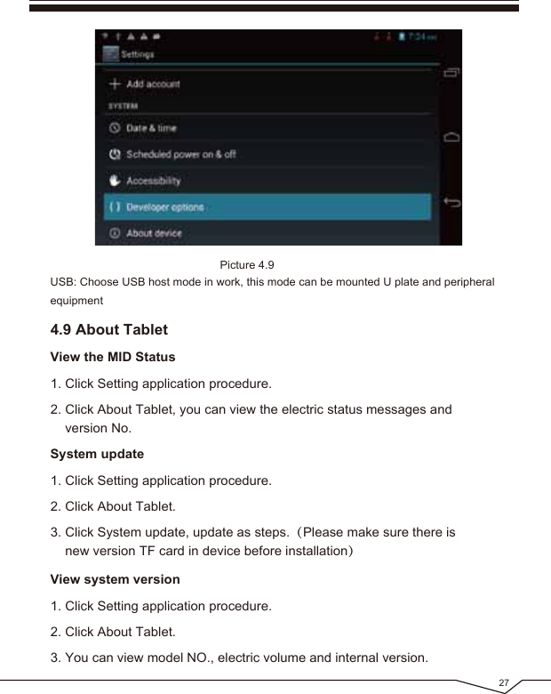 Picture 4.9271. Click Setting application procedure.2. Click About Tablet, you can view the electric status messages and version No.View the MID Status1. Click Setting application procedure.2. Click About Tablet.3. Click System update, update as steps.(Please make sure there is new version TF card in device before installation)System update1. Click Setting application procedure.2. Click About Tablet.3. You can view model NO., electric volume and internal version.View system versionUSB: Choose USB host mode in work, this mode can be mounted U plate and peripheral equipment4.9 About Tablet