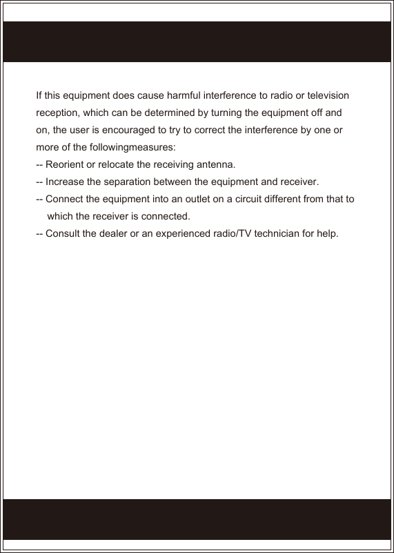 If this equipment does cause harmful interference to radio or television reception, which can be determined by turning the equipment off and on, the user is encouraged to try to correct the interference by one or more of the followingmeasures:-- Reorient or relocate the receiving antenna.-- Increase the separation between the equipment and receiver.-- Connect the equipment into an outlet on a circuit different from that to     which the receiver is connected.-- Consult the dealer or an experienced radio/TV technician for help.