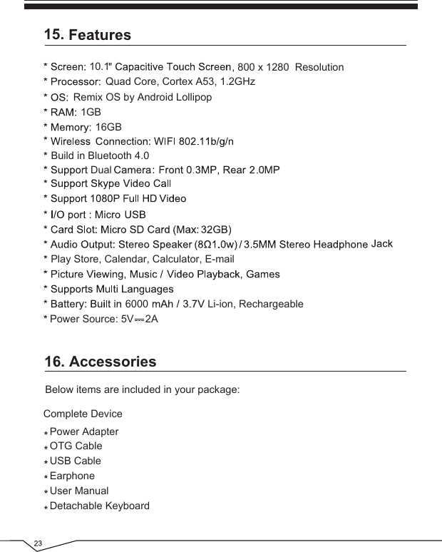 16. AccessoriesBelow items are included in your package:Power AdapterOTG CableUSB CableEarphoneUser ManualDetachable KeyboardComplete Device15.Remix OS by Android Lollipop Play Store, Calendar, Calculator, E-mail1GB16GB10.16000, 800 x 1280  ResolutionDualLi-ion, RechargeablePower Source: 5V    2AQuad Core, Cortex A53, 1.2GHzBuild in Bluetooth 4.0 