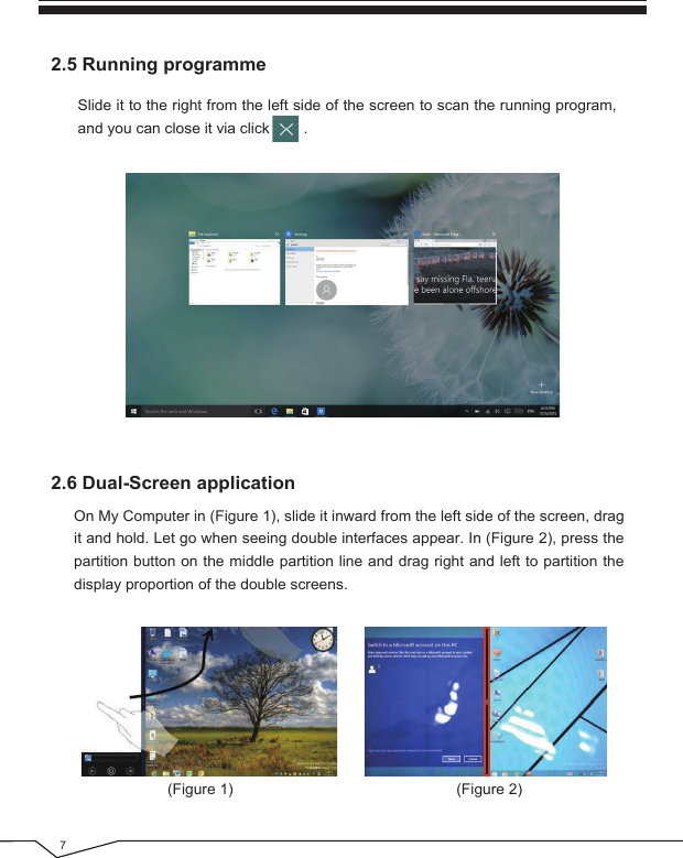 72.6 Dual-Screen applicationOn My Computer in (Figure 1), slide it inward from the left side of the screen, drag it and hold. Let go when seeing double interfaces appear. In (Figure 2), press the partition button on the middle partition line and drag right and left to partition the display proportion of the double screens.(Figure 1) (Figure 2)2.5 Running programmeSlide it to the right from the left side of the screen to scan the running program, and you can close it via click        .