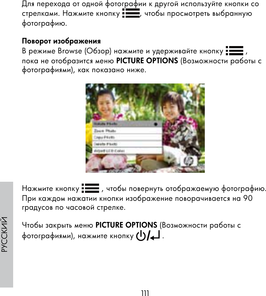 111РУССКИЙДля перехода от одной фотографии к другой используйте кнопки со стрелками. Нажмите кнопку  , чтобы просмотреть выбранную фотографию.Поворот изображенияВ режиме Browse (Обзор) нажмите и удерживайте кнопку   , пока не отобразится меню PICTURE OPTIONS (Возможности работы с фотографиями), как показано ниже.Нажмите кнопку   , чтобы повернуть отображаемую фотографию. При каждом нажатии кнопки изображение поворачивается на 90 градусов по часовой стрелке. Чтобы закрыть меню PICTURE OPTIONS (Возможности работы с фотографиями), нажмите кнопку   .