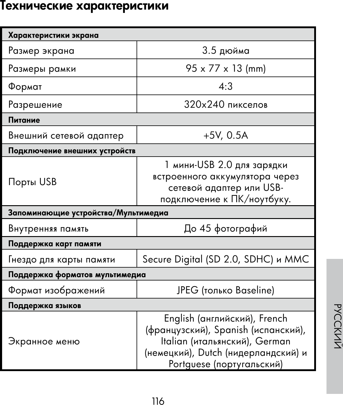 116РУССКИЙХарактеристики экранаРазмер экрана 3.5 дюймаРазмеры рамки 95 x 77 x 13 (mm)Формат 4:3Разрешение 320x240 пикселовПитаниеВнешний сетевой адаптер +5V, 0.5A Подключение внешних устройствПорты USB1 мини-USB 2.0 для зарядки встроенного аккумулятора через сетевой адаптер или USB-подключение к ПК/ноутбуку.Запоминающие устройства/МультимедиаВнутренняя память До 45 фотографийПоддержка карт памятиГнездо для карты памяти  Secure Digital (SD 2.0, SDHC) и MMCПоддержка форматов мультимедиаФормат изображений  JPEG (только Baseline)Поддержка языковЭкранное менюEnglish (английский), French (французский), Spanish (испанский), Italian (итальянский), German (немецкий), Dutch (нидерландский) и Portguese (португальский)Технические характеристики