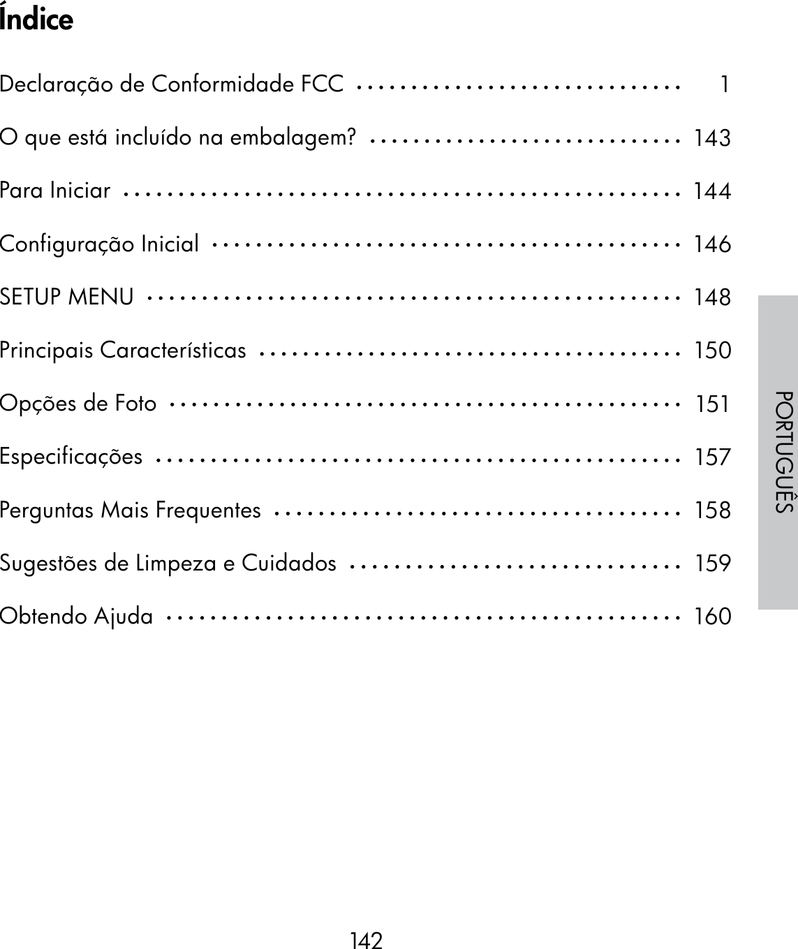 142PORTUGUÊSÍndiceDeclaração de Conformidade FCC  O que está incluído na embalagem?  Para Iniciar  Configuração Inicial  SETUP MENU  Principais Características  Opções de Foto  Especificações  Perguntas Mais Frequentes  Sugestões de Limpeza e Cuidados  Obtendo Ajuda  1143144146148150151157158159160