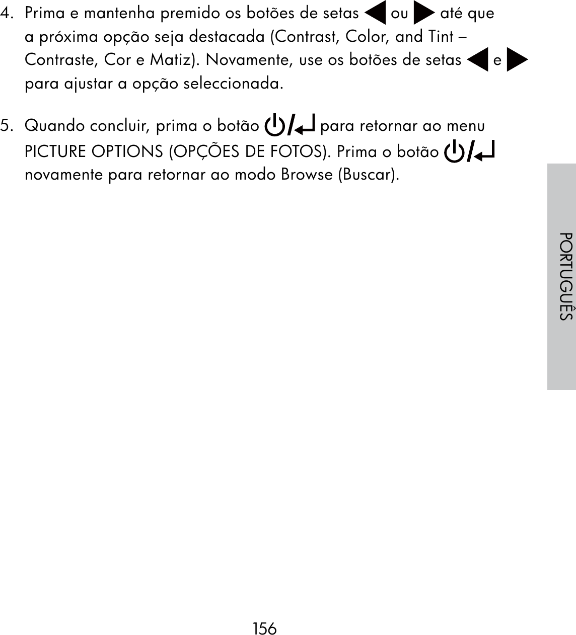 156PORTUGUÊS4.  Prima e mantenha premido os botões de setas   ou   até que a próxima opção seja destacada (Contrast, Color, and Tint – Contraste, Cor e Matiz). Novamente, use os botões de setas   e   para ajustar a opção seleccionada.5.  Quando concluir, prima o botão   para retornar ao menu PICTURE OPTIONS (OPÇÕES DE FOTOS). Prima o botão   novamente para retornar ao modo Browse (Buscar).