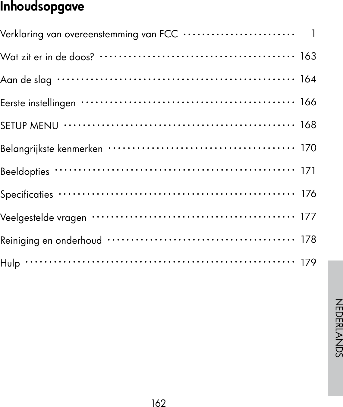 162NEDERLANDSInhoudsopgaveVerklaring van overeenstemming van FCC  Wat zit er in de doos?  Aan de slag  Eerste instellingen  SETUP MENU  Belangrijkste kenmerken  Beeldopties  Specificaties  Veelgestelde vragen  Reiniging en onderhoud  Hulp  1163164166168170171176177178179
