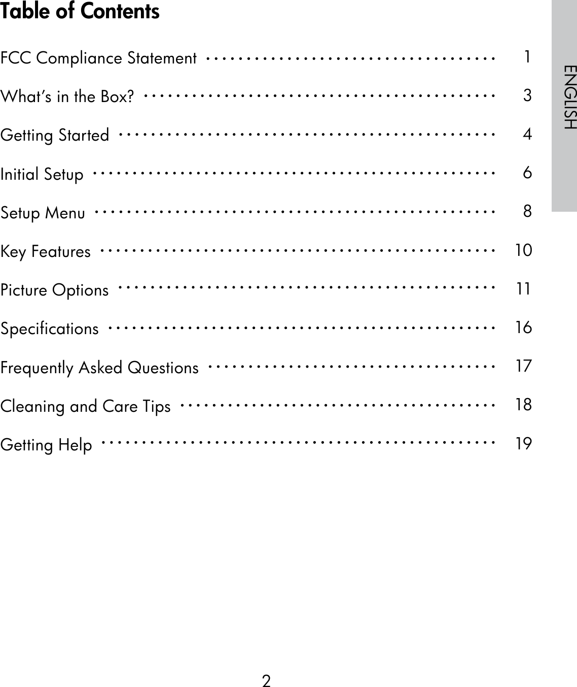 2ENGLISHTable of ContentsFCC Compliance Statement  What’s in the Box?  Getting Started  Initial Setup  Setup Menu  Key Features  Picture Options  Specifications  Frequently Asked Questions  Cleaning and Care Tips  Getting Help  13468101116171819