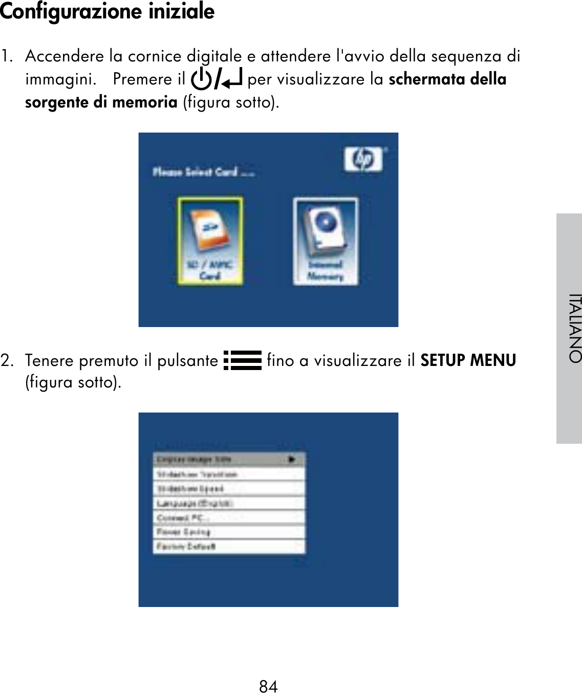 84ITALIANO1.  Accendere la cornice digitale e attendere l&apos;avvio della sequenza di immagini.   Premere il   per visualizzare la schermata della sorgente di memoria (figura sotto).2.  Tenere premuto il pulsante   fino a visualizzare il SETUP MENU (figura sotto).Configurazione iniziale