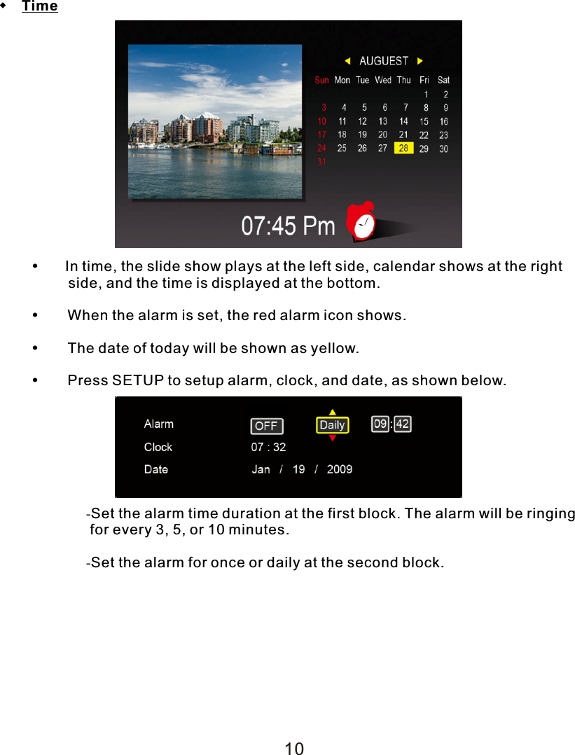   Time     In time, the slide show plays at the left side, calendar shows at the right         side, and the time is displayed at the bottom.    When the alarm is set, the red alarm icon shows.    The date of today will be shown as yellow.    Press SETUP to setup alarm, clock, and date, as shown below.-Set the alarm time duration at the first block. The alarm will be ringing  for every 3, 5, or 10 minutes.-Set the alarm for once or daily at the second block.10