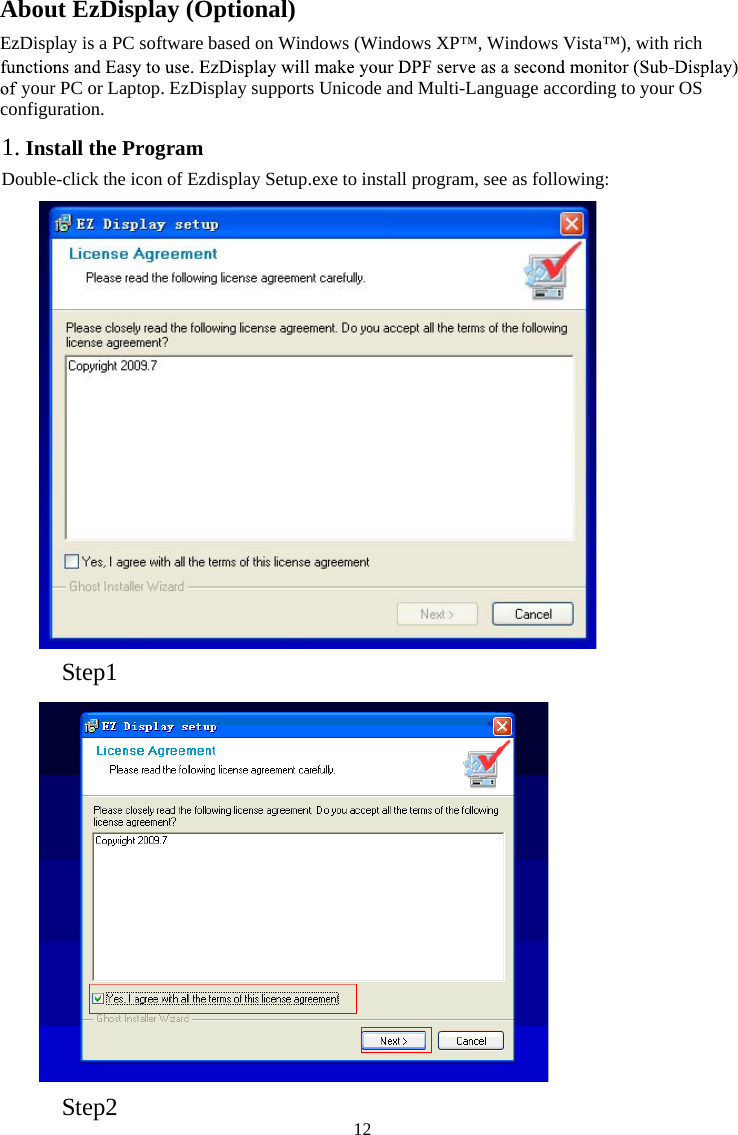  12About EzDisplay (Optional)EzDisplay is a PC software based on Windows (Windows XP™, Windows Vista™), with rich your PC or Laptop. EzDisplay supports Unicode and Multi-Language according to your OS configuration. 1. Install the ProgramDouble-click the icon of Ezdisplay Setup.exe to install program, see as following: Step1 Step2 