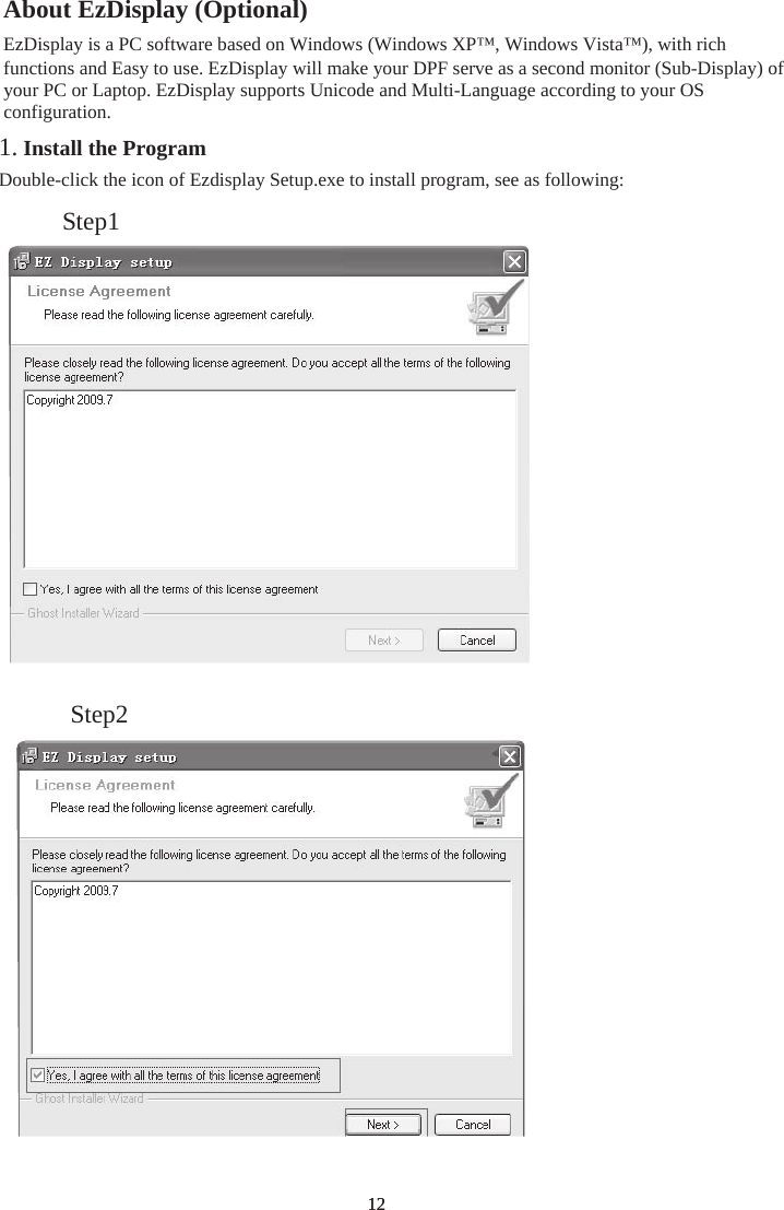 1212About EzDisplay (Optional)EzDisplay is a PC software based on Windows (Windows XP™, Windows Vista™), with rich functions and Easy to use. EzDisplay will make your DPF serve as a second monitor (Sub-Display) of your PC or Laptop. EzDisplay supports Unicode and Multi-Language according to your OS configuration. 1. Install the ProgramDouble-click the icon of Ezdisplay Setup.exe to install program, see as following: Step1 Step2