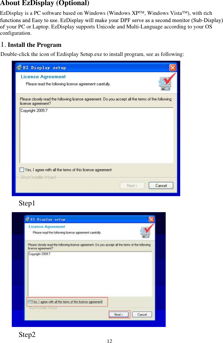   12About EzDisplay (Optional)EzDisplay is a PC software based on Windows (Windows XP™, Windows Vista™), with rich your PC or Laptop. EzDisplay supports Unicode and Multi-Language according to your OS configuration. 1. Install the ProgramDouble-click the icon of Ezdisplay Setup.exe to install program, see as following: Step1 Step2 