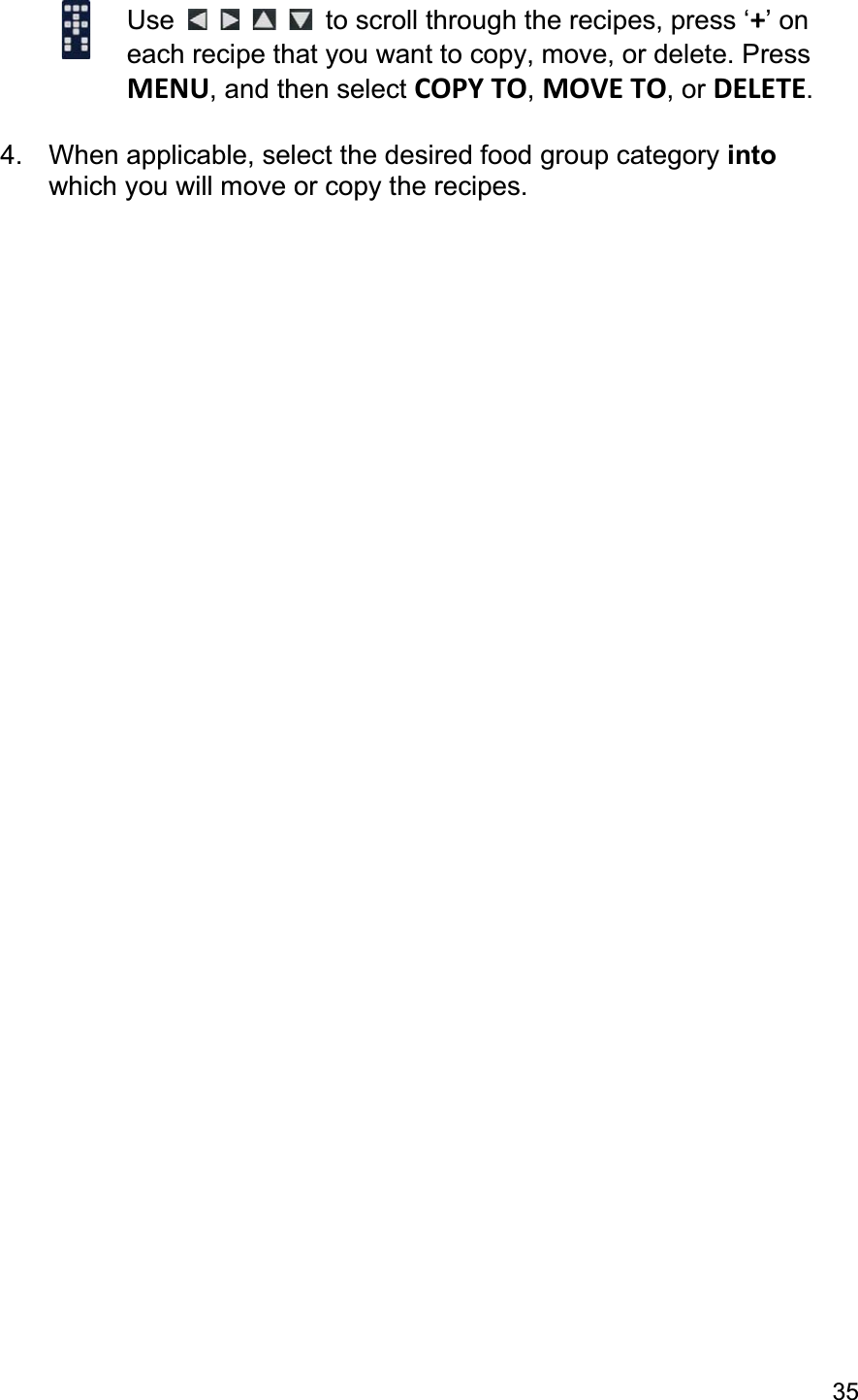 35Use  to scroll through the recipes, press ‘+’ on each recipe that you want to copy, move, or delete. Press MENU, and then select COPY TO,MOVE TO, or DELETE.4.  When applicable, select the desired food group category intowhich you will move or copy the recipes. 
