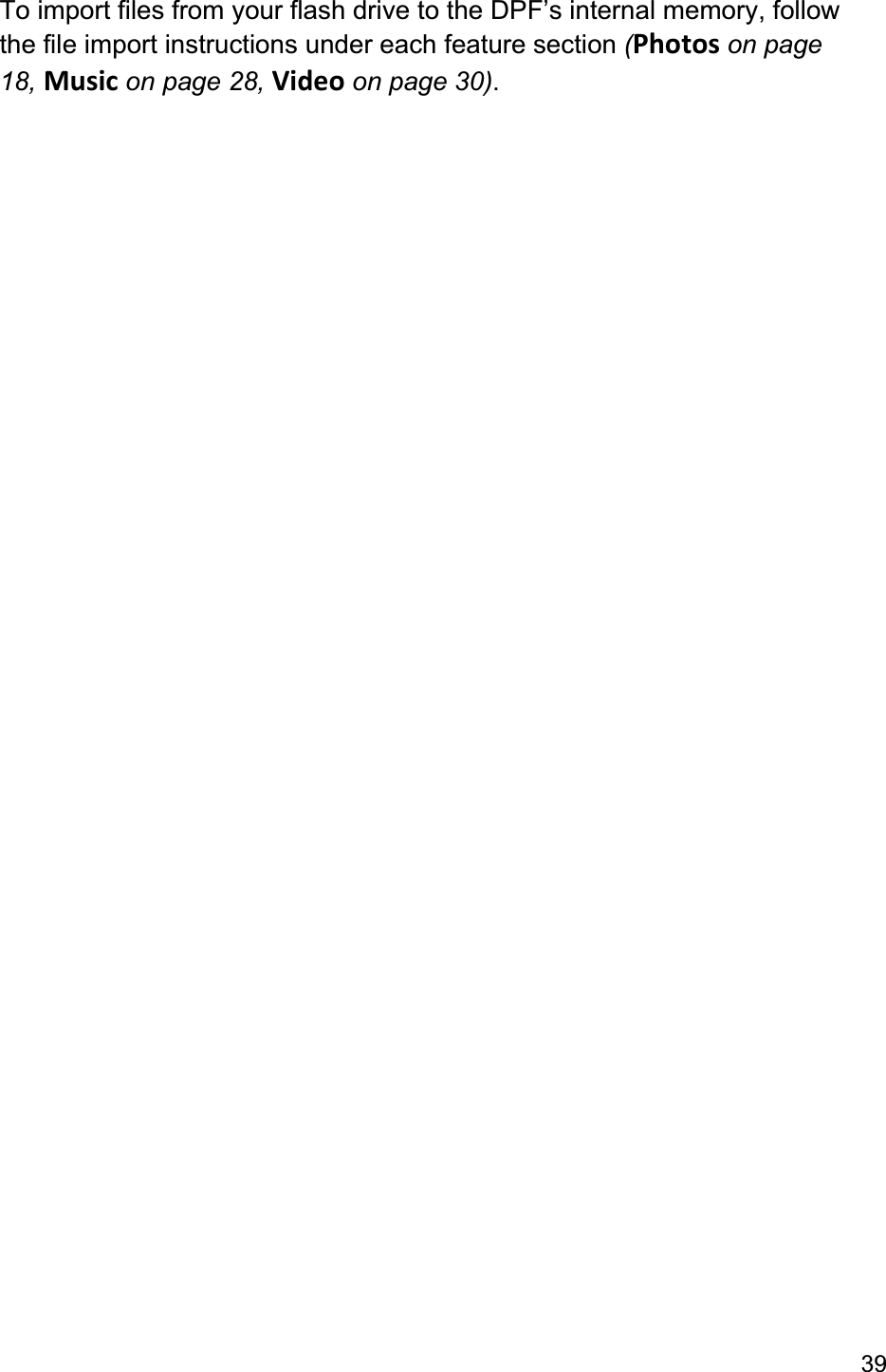 39To import files from your flash drive to the DPF’s internal memory, follow the file import instructions under each feature section (Photos on page 18, Music on page 28, Video on page 30).