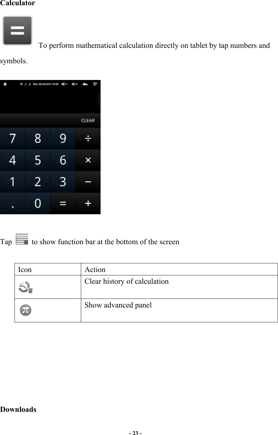                       - 23 -    Calculator   To perform mathematical calculation directly on tablet by tap numbers and symbols.      Tap    to show function bar at the bottom of the screen  Icon  Action  Clear history of calculation  Show advanced panel        Downloads 