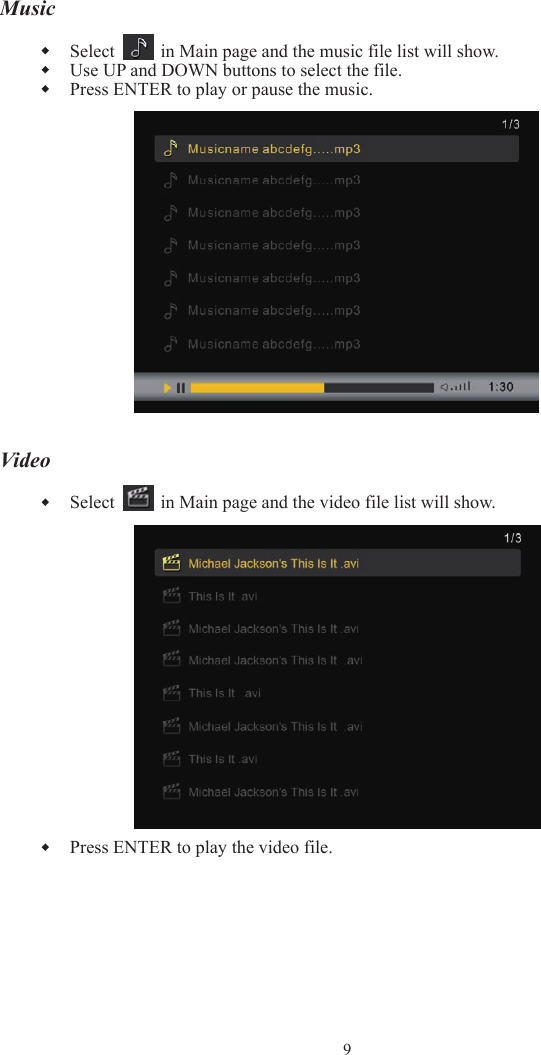 MusicSelect     in Main page and the music file list will show. Use UP and DOWN buttons to select the file. Press ENTER to play or pause the music. Video Select     in Main page and the video file list will show. Press ENTER to play the video file. 9